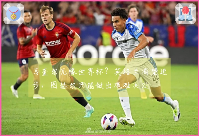 马奎尔无缘世界杯？英格兰渴望进步，图赫尔只能做出艰难决定